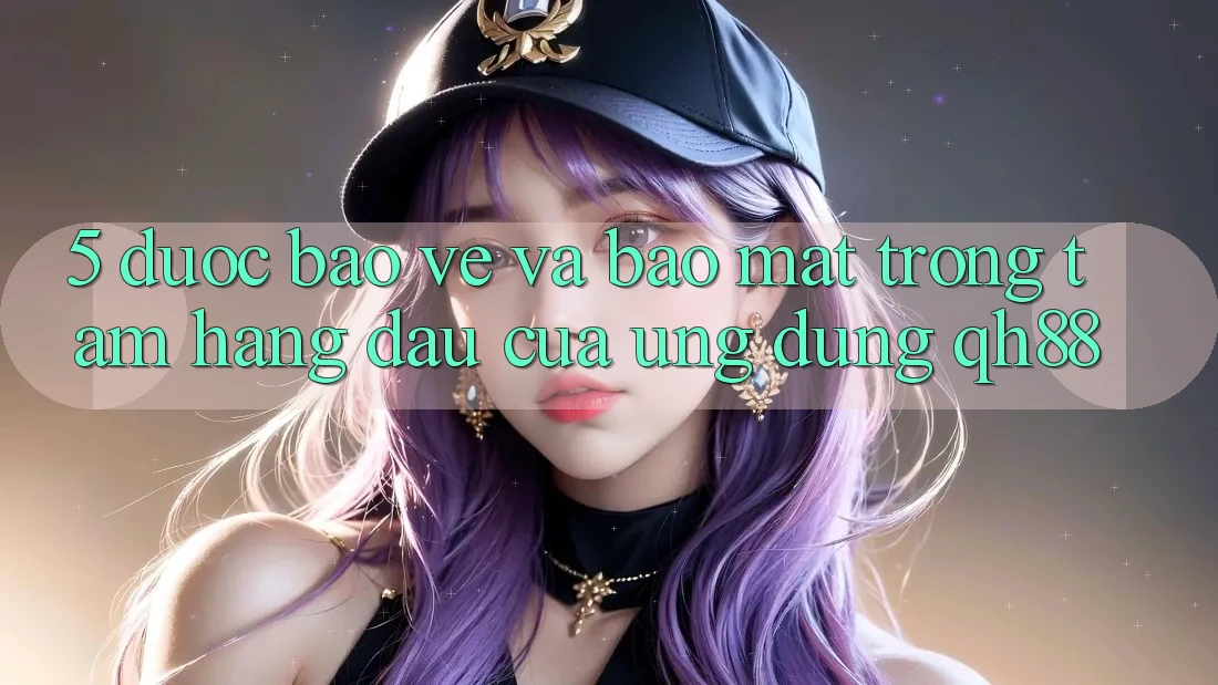 5. Được bảo vệ Và Bảo Mật: Trọng Tâm Hàng Đầu Của Ứng Dụng QH88 5. Được bảo vệ Và Bảo Mật: Trọng Tâm Hàng Đầu Của Ứng Dụng QH88