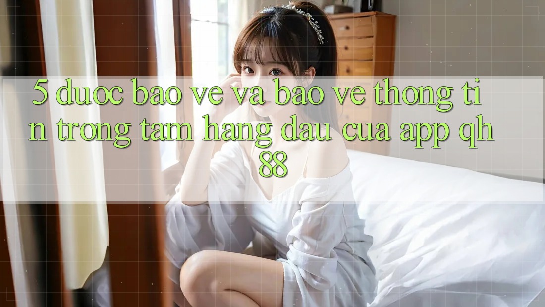 5. Được bảo vệ Và Bảo vệ thông tin: Trọng Tâm Hàng Đầu Của App QH88 5. Được bảo vệ Và Bảo vệ thông tin: Trọng Tâm Hàng Đầu Của App QH88