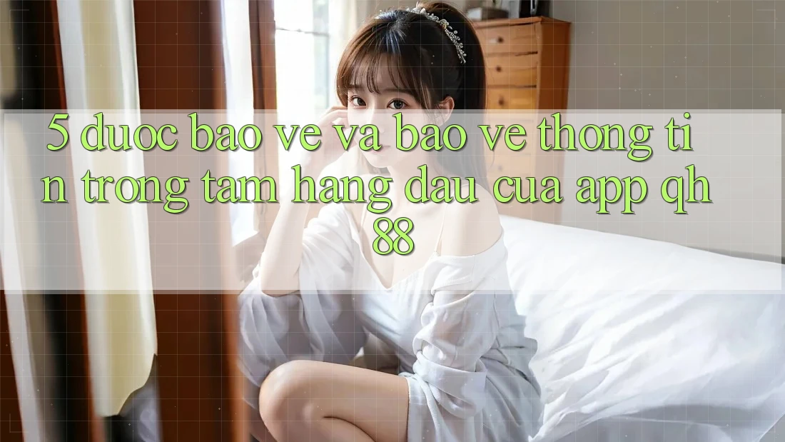 5. Được bảo vệ Và Bảo vệ thông tin: Trọng Tâm Hàng Đầu Của App QH88 5. Được bảo vệ Và Bảo vệ thông tin: Trọng Tâm Hàng Đầu Của App QH88