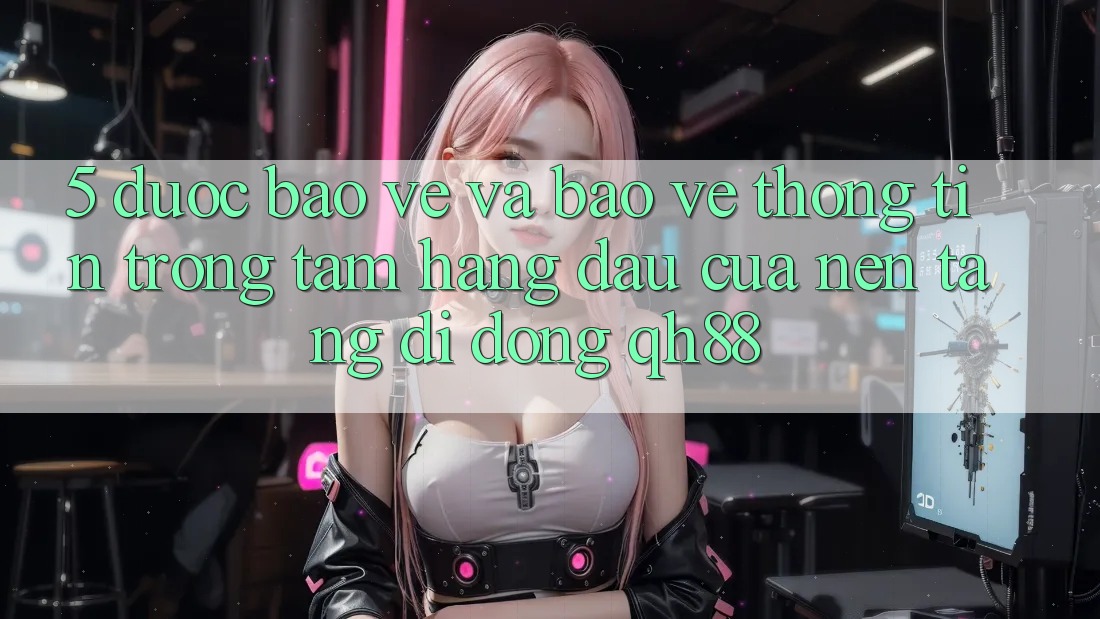 5. Được bảo vệ Và Bảo vệ thông tin: Trọng Tâm Hàng Đầu Của Nền tảng di động QH88 5. Được bảo vệ Và Bảo vệ thông tin: Trọng Tâm Hàng Đầu Của Nền tảng di động QH88