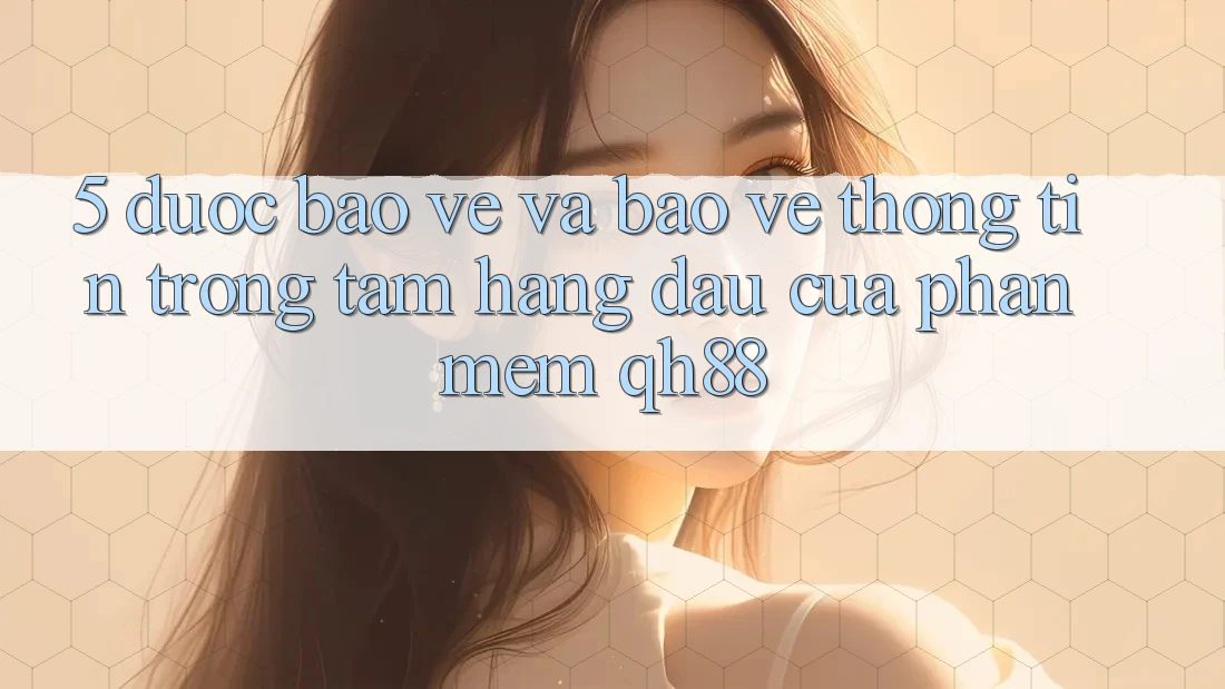5. Được bảo vệ Và Bảo vệ thông tin: Trọng Tâm Hàng Đầu Của Phần mềm QH88 5. Được bảo vệ Và Bảo vệ thông tin: Trọng Tâm Hàng Đầu Của Phần mềm QH88