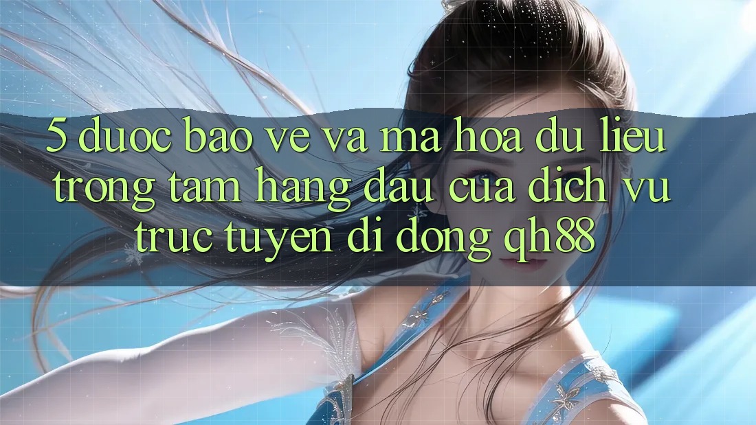 5. Được bảo vệ Và Mã hóa dữ liệu: Trọng Tâm Hàng Đầu Của Dịch vụ trực tuyến di động QH88 5. Được bảo vệ Và Mã hóa dữ liệu: Trọng Tâm Hàng Đầu Của Dịch vụ trực tuyến di động QH88