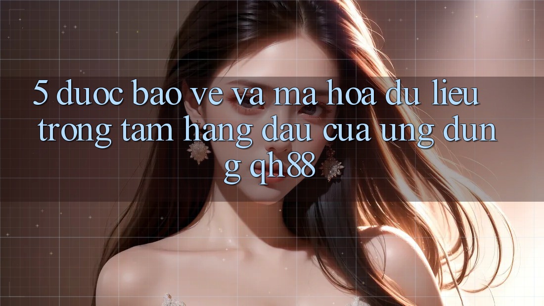 5. Được bảo vệ Và Mã hóa dữ liệu: Trọng Tâm Hàng Đầu Của Ứng Dụng QH88 5. Được bảo vệ Và Mã hóa dữ liệu: Trọng Tâm Hàng Đầu Của Ứng Dụng QH88