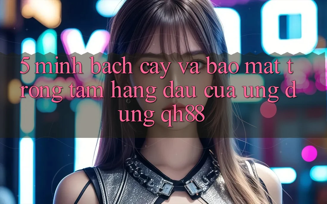 5. Minh bạch cậy Và Bảo Mật: Trọng Tâm Hàng Đầu Của Ứng dụng QH88