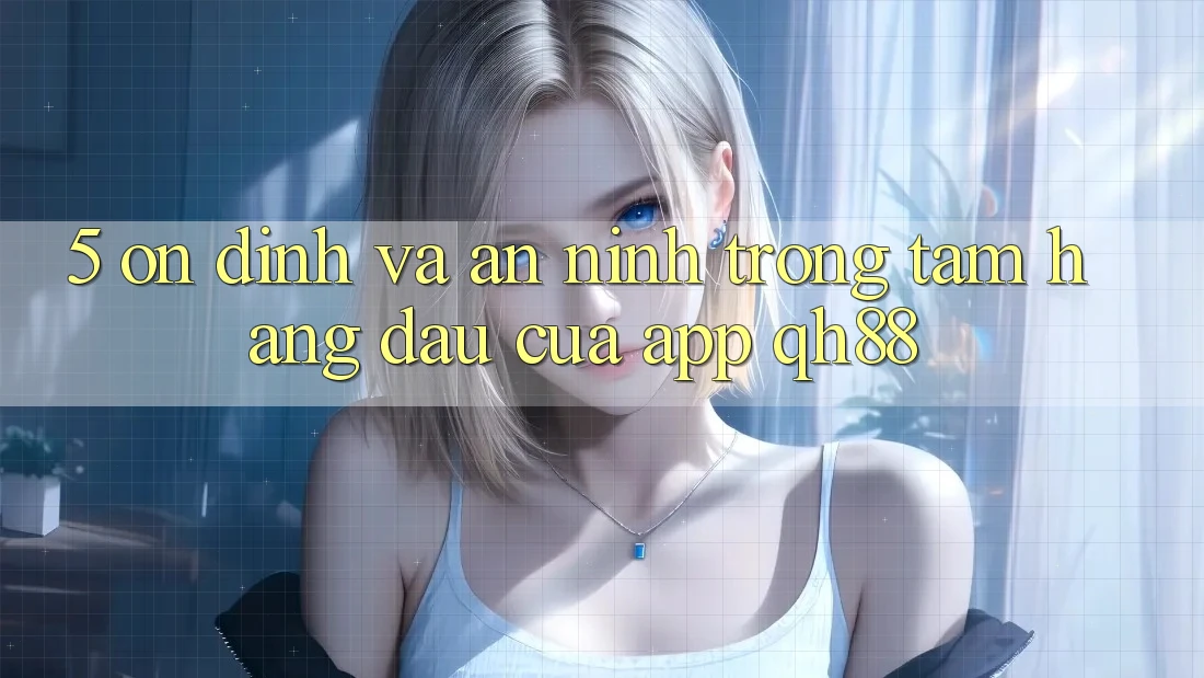 5. Ổn định Và An ninh: Trọng Tâm Hàng Đầu Của App QH88