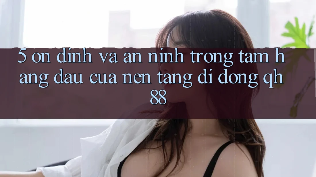 5. Ổn định Và An ninh: Trọng Tâm Hàng Đầu Của Nền tảng di động QH88 5. Ổn định Và An ninh: Trọng Tâm Hàng Đầu Của Nền tảng di động QH88