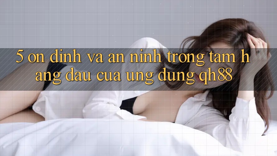 5. Ổn định Và An ninh: Trọng Tâm Hàng Đầu Của Ứng Dụng QH88 5. Ổn định Và An ninh: Trọng Tâm Hàng Đầu Của Ứng Dụng QH88
