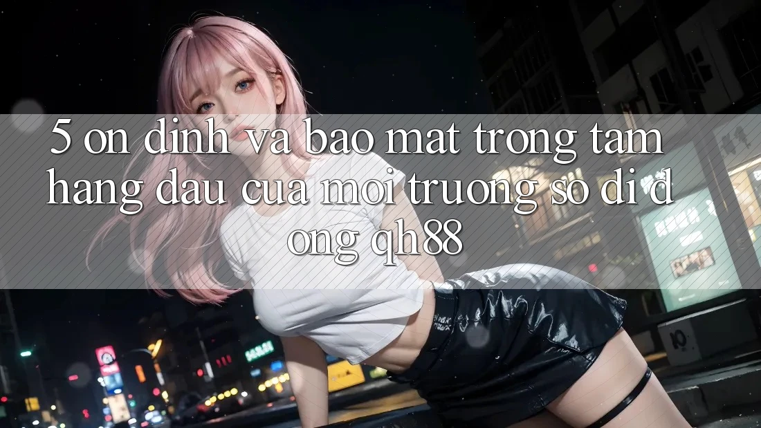 5. Ổn định Và Bảo Mật: Trọng Tâm Hàng Đầu Của Môi trường số di động QH88 5. Ổn định Và Bảo Mật: Trọng Tâm Hàng Đầu Của Môi trường số di động QH88