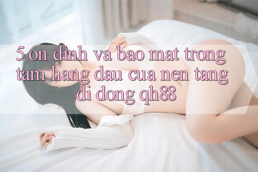5. Ổn định Và Bảo Mật: Trọng Tâm Hàng Đầu Của Nền tảng di động QH88 5. Ổn định Và Bảo Mật: Trọng Tâm Hàng Đầu Của Nền tảng di động QH88