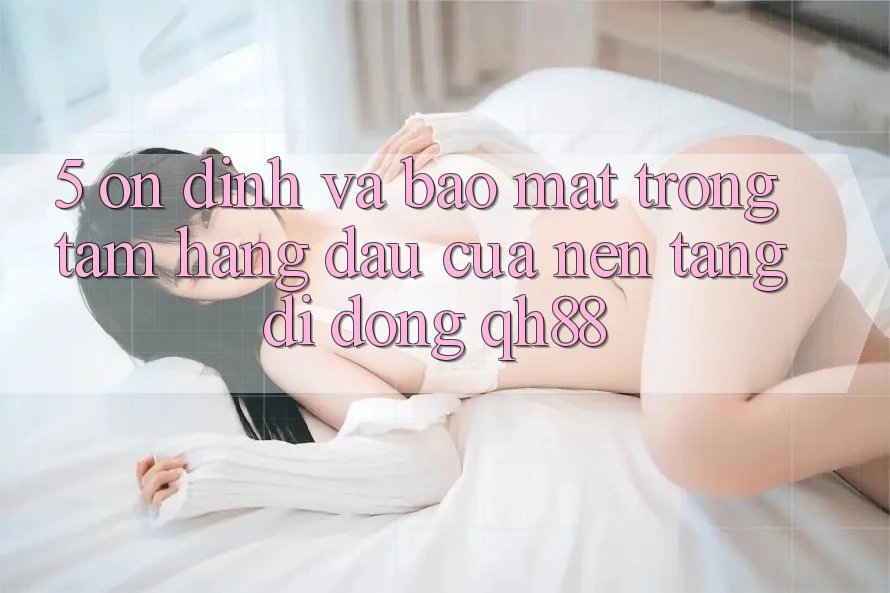 5. Ổn định Và Bảo mật: Trọng Tâm Hàng Đầu Của Nền tảng di động QH88 5. Ổn định Và Bảo mật: Trọng Tâm Hàng Đầu Của Nền tảng di động QH88