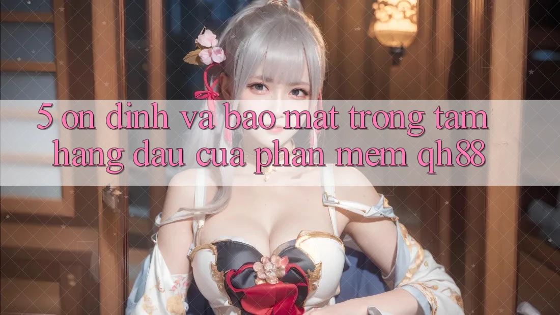 5. Ổn định Và Bảo Mật: Trọng Tâm Hàng Đầu Của Phần mềm QH88 5. Ổn định Và Bảo Mật: Trọng Tâm Hàng Đầu Của Phần mềm QH88