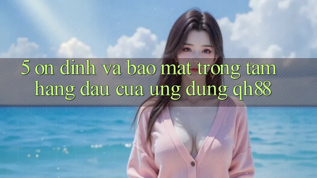 5. Ổn định Và Bảo Mật: Trọng Tâm Hàng Đầu Của Ứng Dụng QH88 5. Ổn định Và Bảo Mật: Trọng Tâm Hàng Đầu Của Ứng Dụng QH88