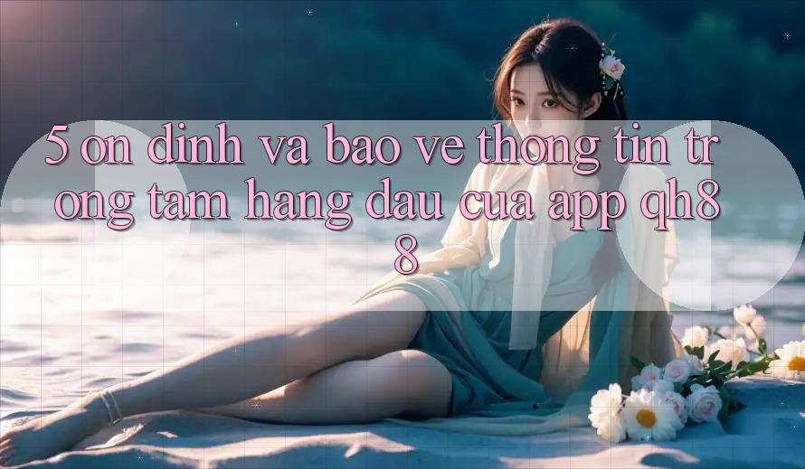 5. Ổn định Và Bảo vệ thông tin: Trọng Tâm Hàng Đầu Của App QH88 5. Ổn định Và Bảo vệ thông tin: Trọng Tâm Hàng Đầu Của App QH88