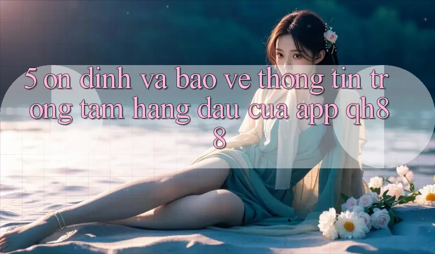 5. Ổn định Và Bảo vệ thông tin: Trọng Tâm Hàng Đầu Của App QH88 5. Ổn định Và Bảo vệ thông tin: Trọng Tâm Hàng Đầu Của App QH88