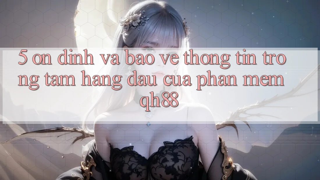 5. Ổn định Và Bảo vệ thông tin: Trọng Tâm Hàng Đầu Của Phần mềm QH88 5. Ổn định Và Bảo vệ thông tin: Trọng Tâm Hàng Đầu Của Phần mềm QH88