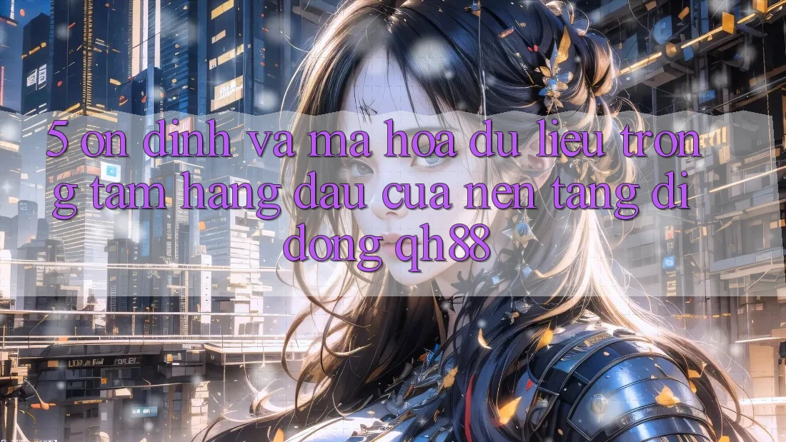 5. Ổn định Và Mã hóa dữ liệu: Trọng Tâm Hàng Đầu Của Nền tảng di động QH88