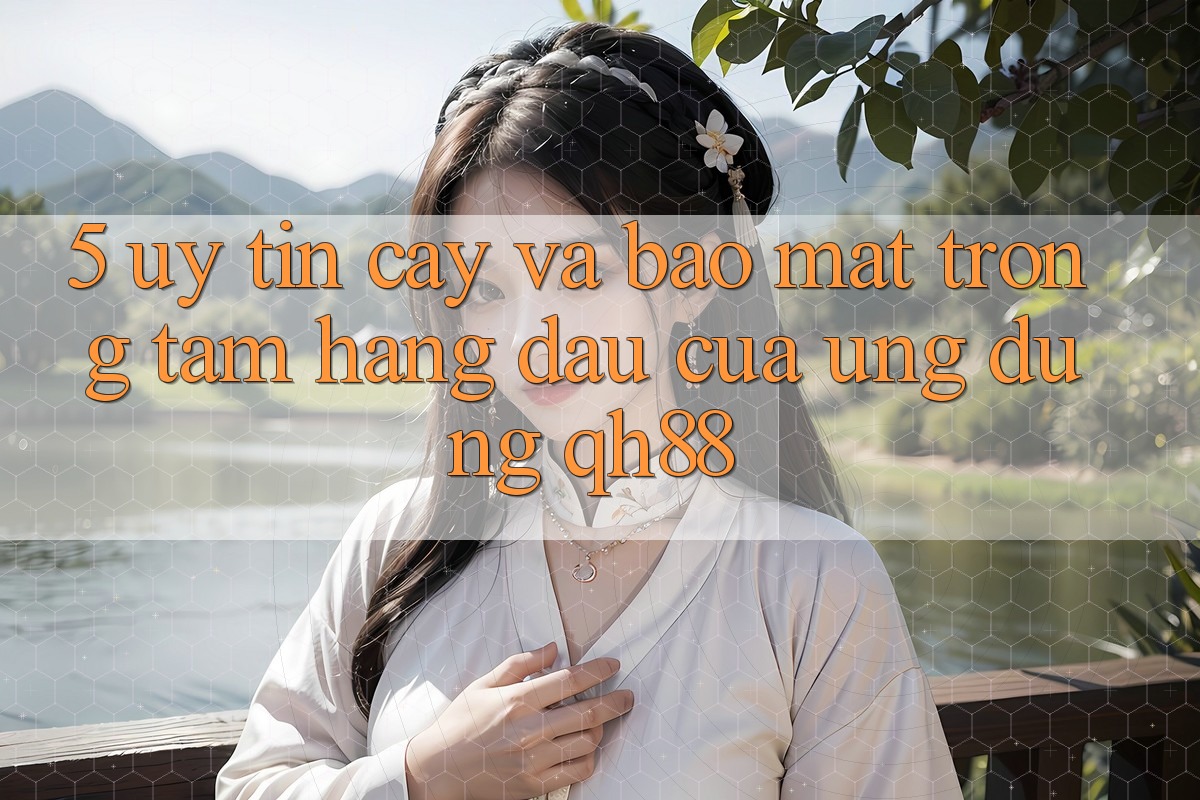 5. Uy tín cậy Và Bảo Mật: Trọng Tâm Hàng Đầu Của Ứng Dụng QH88 5. Uy tín cậy Và Bảo Mật: Trọng Tâm Hàng Đầu Của Ứng Dụng QH88