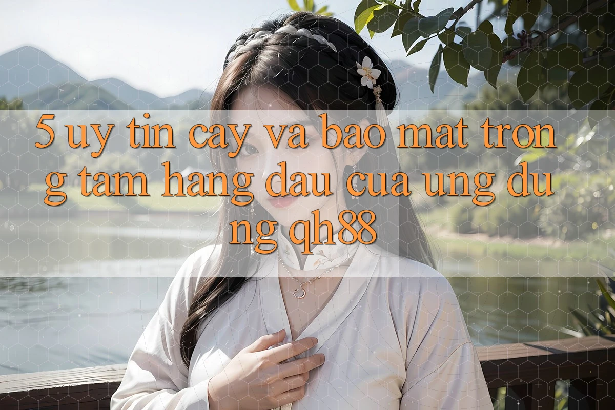 5. Uy tín cậy Và Bảo Mật: Trọng Tâm Hàng Đầu Của Ứng Dụng QH88 5. Uy tín cậy Và Bảo Mật: Trọng Tâm Hàng Đầu Của Ứng Dụng QH88