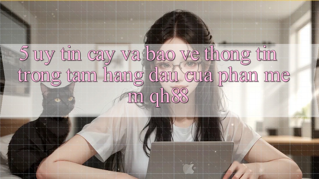 5. Uy tín cậy Và Bảo vệ thông tin: Trọng Tâm Hàng Đầu Của Phần mềm QH88 5. Uy tín cậy Và Bảo vệ thông tin: Trọng Tâm Hàng Đầu Của Phần mềm QH88