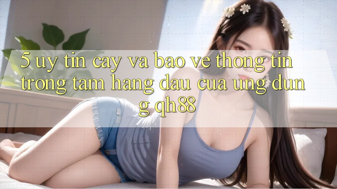 5. Uy tín cậy Và Bảo vệ thông tin: Trọng Tâm Hàng Đầu Của Ứng Dụng QH88 5. Uy tín cậy Và Bảo vệ thông tin: Trọng Tâm Hàng Đầu Của Ứng Dụng QH88