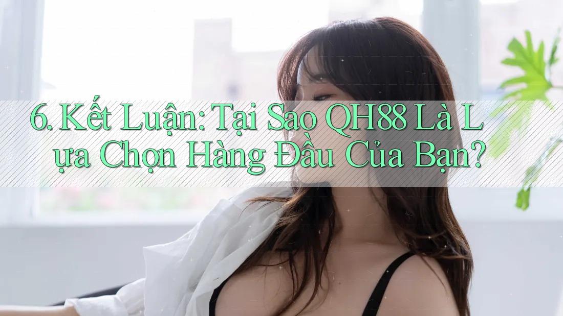 6. Kết Luận: Tại Sao QH88 Là Lựa Chọn Hàng Đầu Của Bạn? 6. Kết Luận: Tại Sao QH88 Là Lựa Chọn Hàng Đầu Của Bạn?