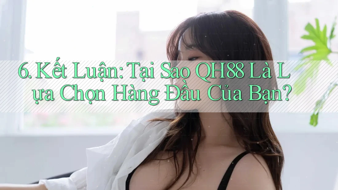 6. Kết Luận: Tại Sao QH88 Là Lựa Chọn Hàng Đầu Của Bạn? 6. Kết Luận: Tại Sao QH88 Là Lựa Chọn Hàng Đầu Của Bạn?