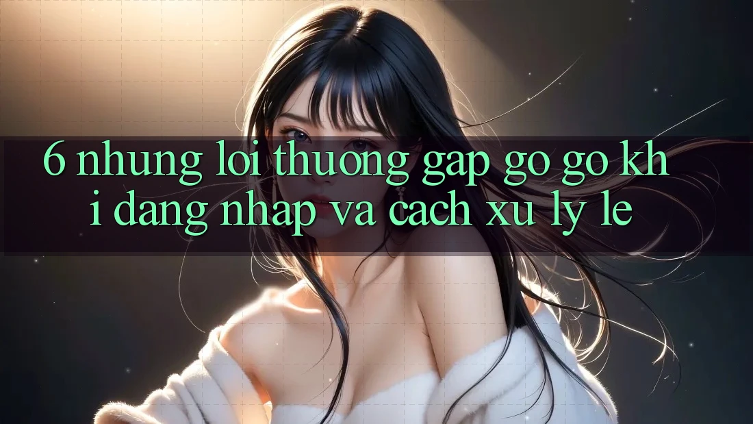6. Những Lỗi Thường Gặp gỡ gỡ Khi Đăng Nhập Và Cách Xử Lý Lẹ 6. Những Lỗi Thường Gặp gỡ gỡ Khi Đăng Nhập Và Cách Xử Lý Lẹ