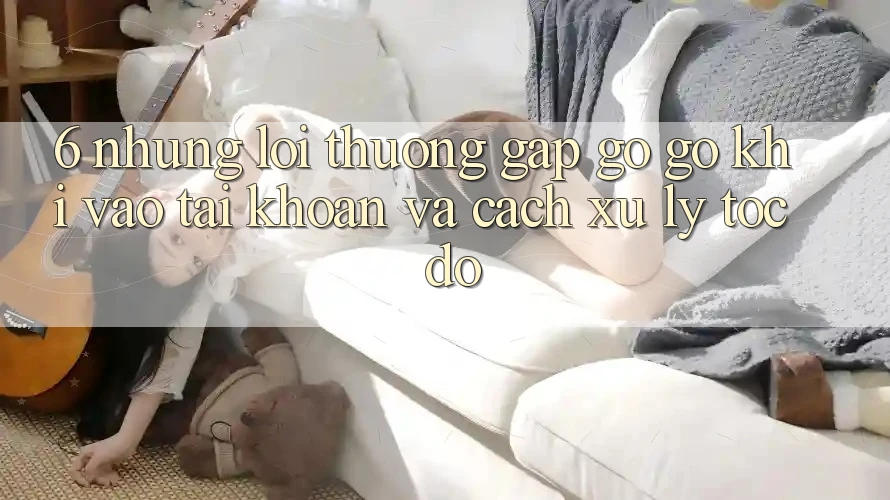 6. Những Lỗi Thường Gặp gỡ gỡ Khi Vào tài khoản Và Cách Xử Lý Tốc độ 6. Những Lỗi Thường Gặp gỡ gỡ Khi Vào tài khoản Và Cách Xử Lý Tốc độ