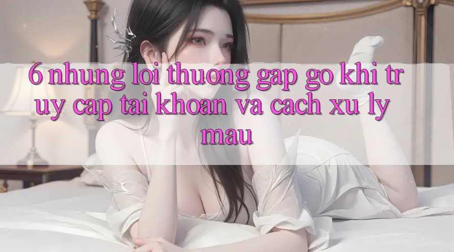 6. Những Lỗi Thường Gặp gỡ Khi Truy cập tài khoản Và Cách Xử Lý Mau 6. Những Lỗi Thường Gặp gỡ Khi Truy cập tài khoản Và Cách Xử Lý Mau