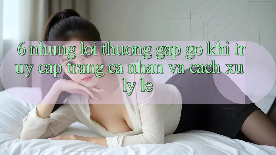 6. Những Lỗi Thường Gặp gỡ Khi Truy cập trang cá nhân Và Cách Xử Lý Lẹ 6. Những Lỗi Thường Gặp gỡ Khi Truy cập trang cá nhân Và Cách Xử Lý Lẹ