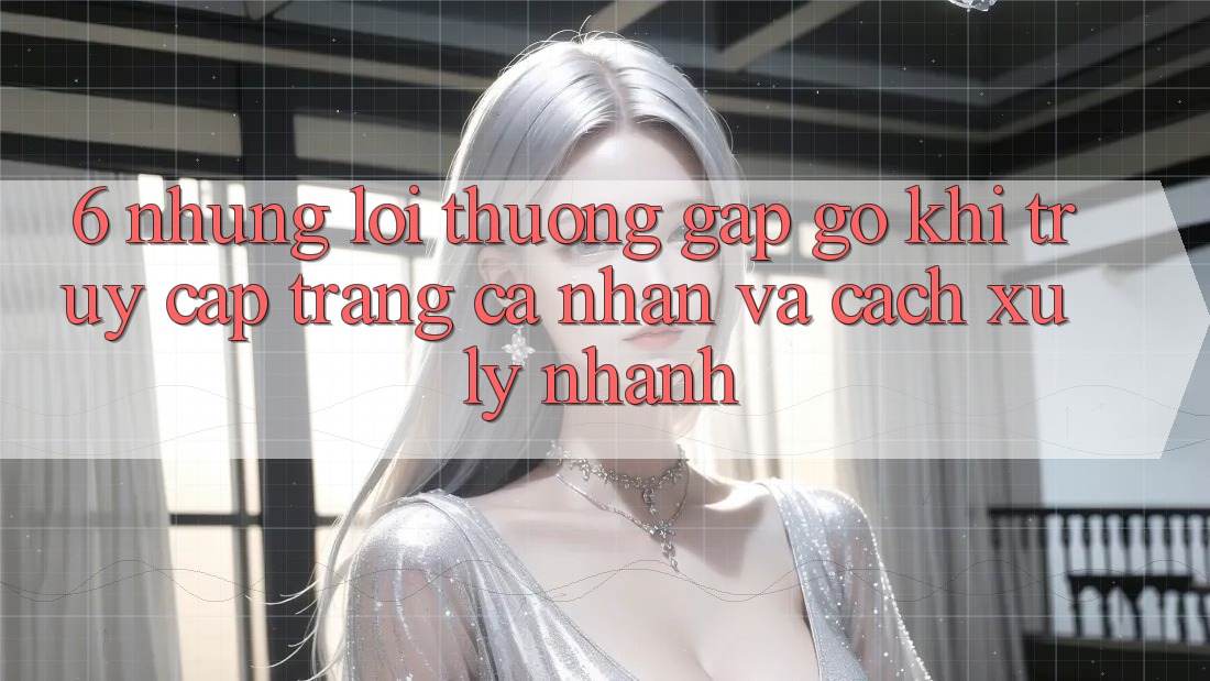 6. Những Lỗi Thường Gặp gỡ Khi Truy cập trang cá nhân Và Cách Xử Lý Nhanh 6. Những Lỗi Thường Gặp gỡ Khi Truy cập trang cá nhân Và Cách Xử Lý Nhanh