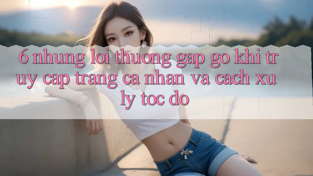 6. Những Lỗi Thường Gặp gỡ Khi Truy cập trang cá nhân Và Cách Xử Lý Tốc độ 6. Những Lỗi Thường Gặp gỡ Khi Truy cập trang cá nhân Và Cách Xử Lý Tốc độ