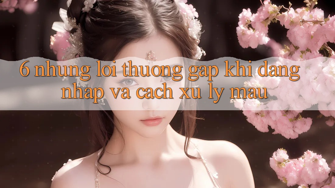 6. Những Lỗi Thường Gặp Khi Đăng Nhập Và Cách Xử Lý Mau 6. Những Lỗi Thường Gặp Khi Đăng Nhập Và Cách Xử Lý Mau