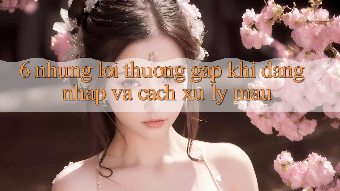 6. Những Lỗi Thường Gặp Khi Đăng Nhập Và Cách Xử Lý Mau