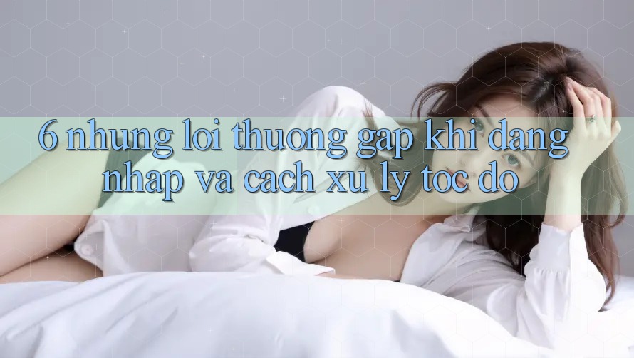 6. Những Lỗi Thường Gặp Khi Đăng Nhập Và Cách Xử Lý Tốc độ 6. Những Lỗi Thường Gặp Khi Đăng Nhập Và Cách Xử Lý Tốc độ