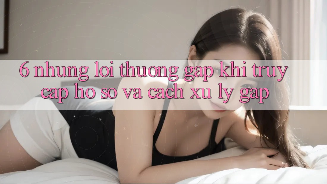 6. Những Lỗi Thường Gặp Khi Truy cập hồ sơ Và Cách Xử Lý Gấp 6. Những Lỗi Thường Gặp Khi Truy cập hồ sơ Và Cách Xử Lý Gấp