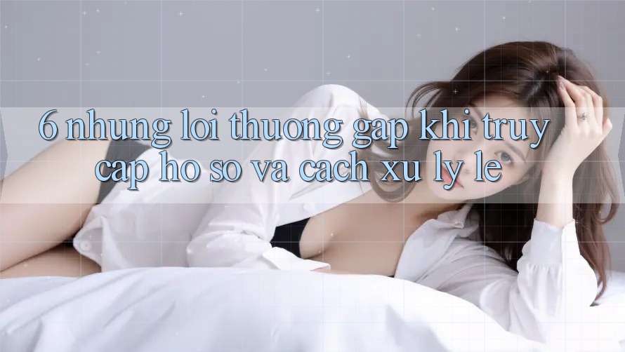 6. Những Lỗi Thường Gặp Khi Truy cập hồ sơ Và Cách Xử Lý Lẹ 6. Những Lỗi Thường Gặp Khi Truy cập hồ sơ Và Cách Xử Lý Lẹ