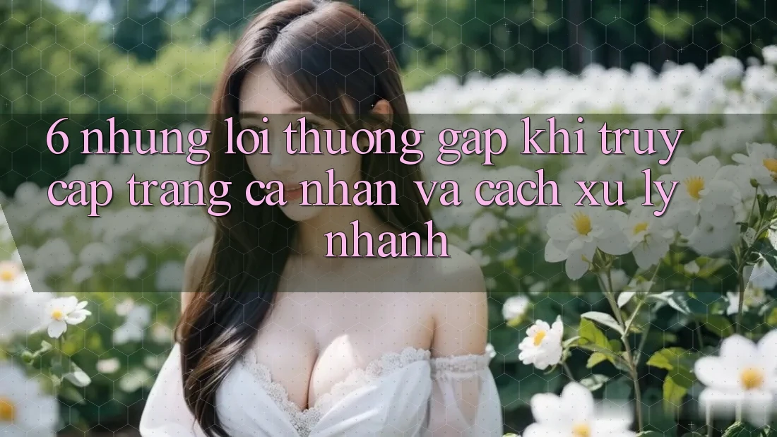6. Những Lỗi Thường Gặp Khi Truy cập trang cá nhân Và Cách Xử Lý Nhanh 6. Những Lỗi Thường Gặp Khi Truy cập trang cá nhân Và Cách Xử Lý Nhanh