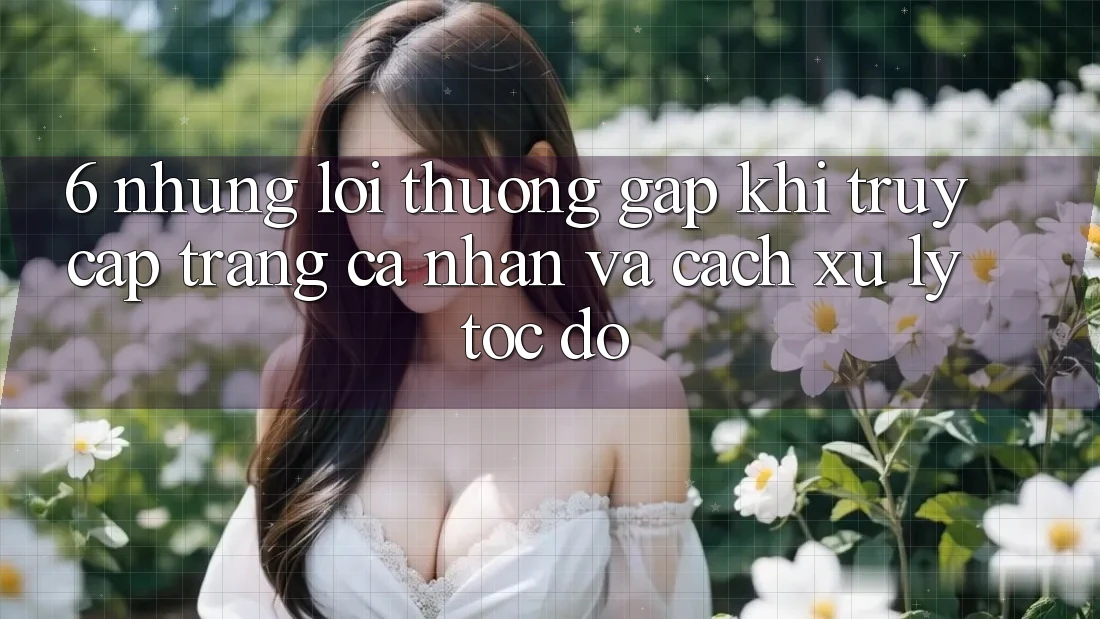 6. Những Lỗi Thường Gặp Khi Truy cập trang cá nhân Và Cách Xử Lý Tốc độ 6. Những Lỗi Thường Gặp Khi Truy cập trang cá nhân Và Cách Xử Lý Tốc độ
