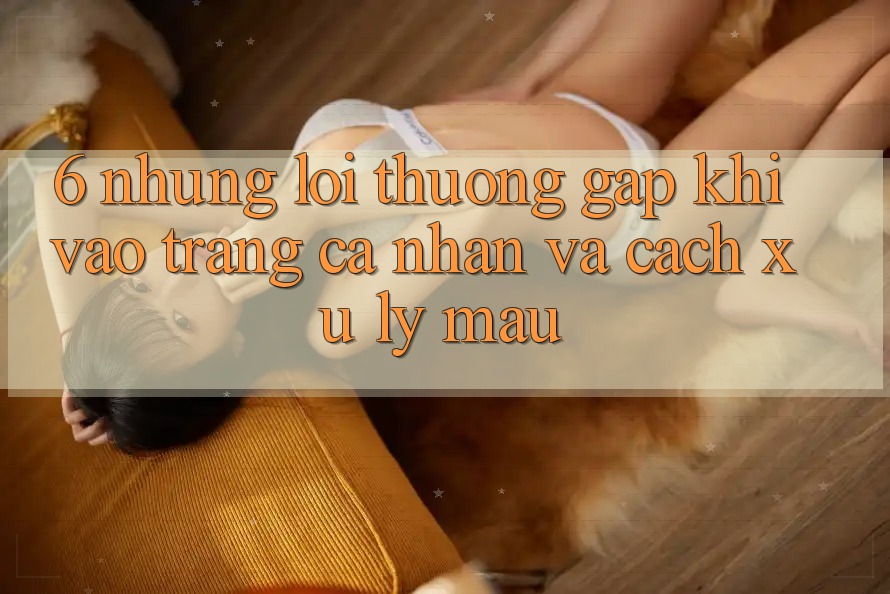 6. Những Lỗi Thường Gặp Khi Vào trang cá nhân Và Cách Xử Lý Mau 6. Những Lỗi Thường Gặp Khi Vào trang cá nhân Và Cách Xử Lý Mau