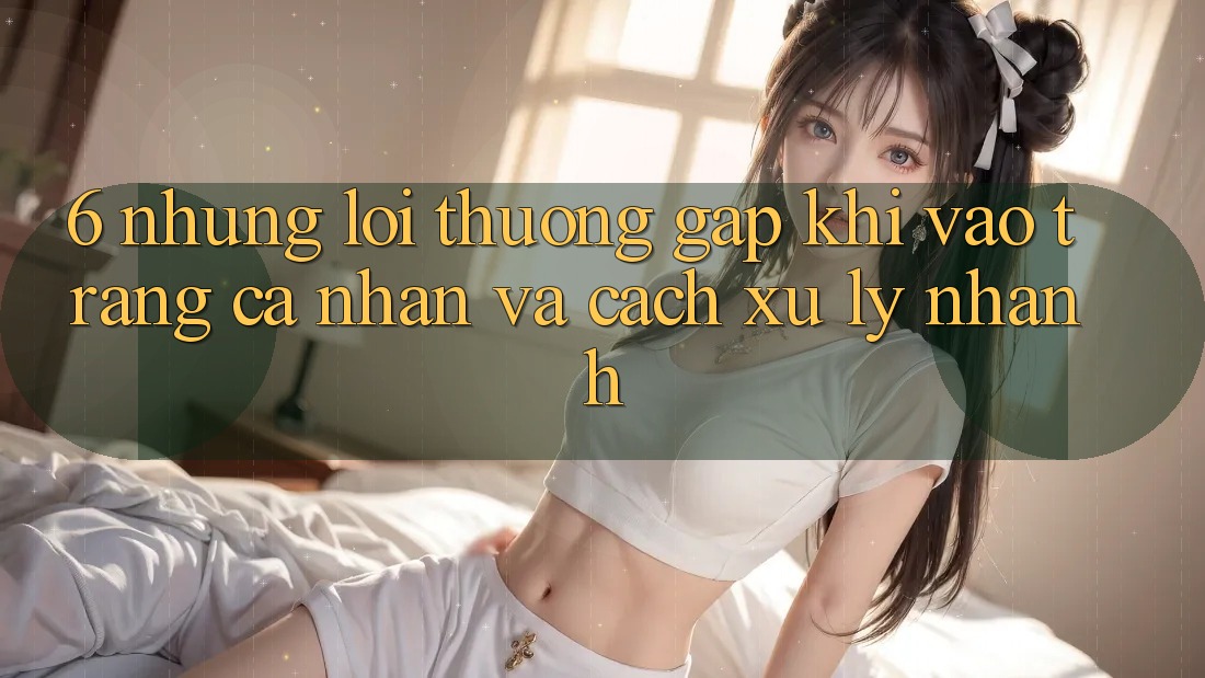 6. Những Lỗi Thường Gặp Khi Vào trang cá nhân Và Cách Xử Lý Nhanh 6. Những Lỗi Thường Gặp Khi Vào trang cá nhân Và Cách Xử Lý Nhanh