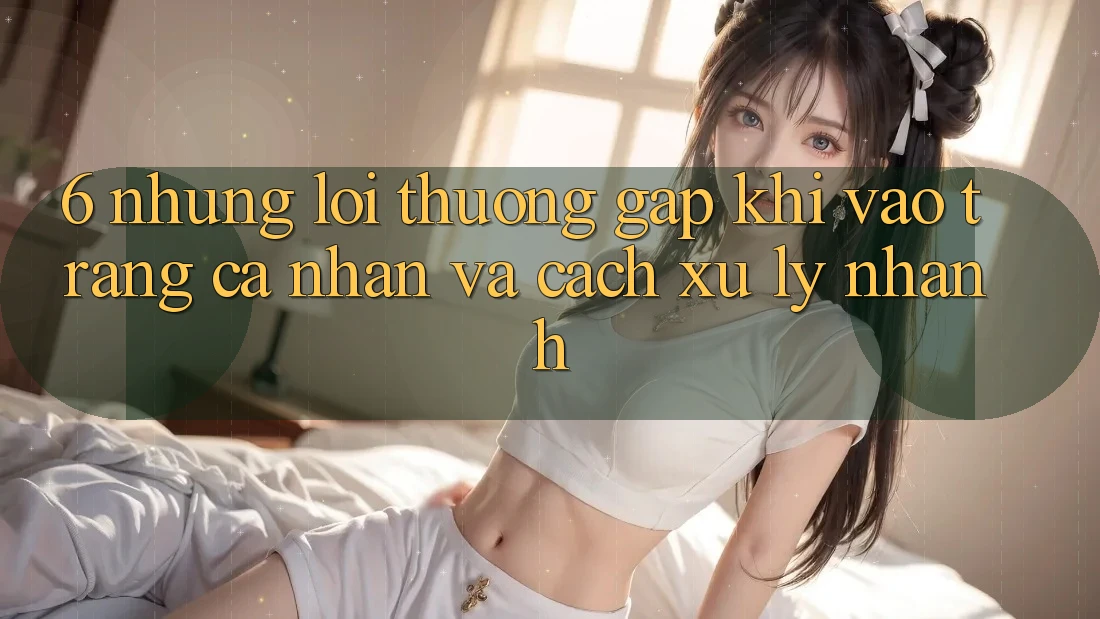 6. Những Lỗi Thường Gặp Khi Vào trang cá nhân Và Cách Xử Lý Nhanh 6. Những Lỗi Thường Gặp Khi Vào trang cá nhân Và Cách Xử Lý Nhanh