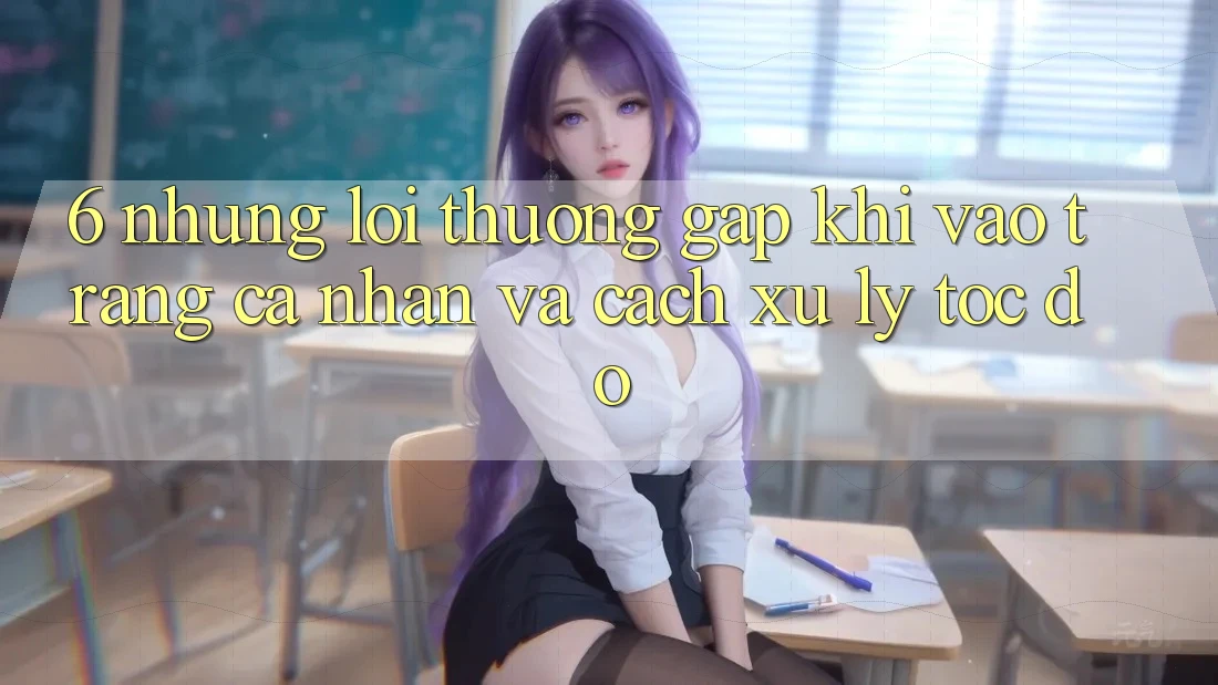 6. Những Lỗi Thường Gặp Khi Vào trang cá nhân Và Cách Xử Lý Tốc độ 6. Những Lỗi Thường Gặp Khi Vào trang cá nhân Và Cách Xử Lý Tốc độ