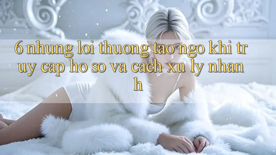 6. Những Lỗi Thường Tao ngộ Khi Truy cập hồ sơ Và Cách Xử Lý Nhanh 6. Những Lỗi Thường Tao ngộ Khi Truy cập hồ sơ Và Cách Xử Lý Nhanh