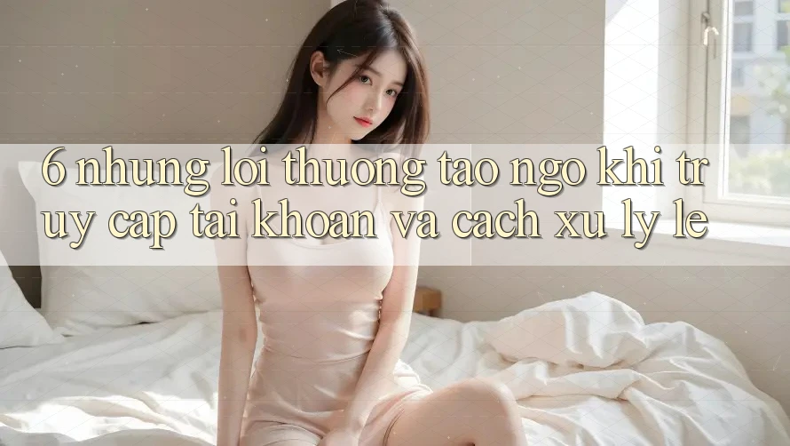 6. Những Lỗi Thường Tao ngộ Khi Truy cập tài khoản Và Cách Xử Lý Lẹ