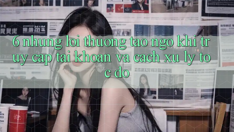 6. Những Lỗi Thường Tao ngộ Khi Truy cập tài khoản Và Cách Xử Lý Tốc độ 6. Những Lỗi Thường Tao ngộ Khi Truy cập tài khoản Và Cách Xử Lý Tốc độ