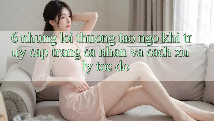 6. Những Lỗi Thường Tao ngộ Khi Truy cập trang cá nhân Và Cách Xử Lý Tốc độ 6. Những Lỗi Thường Tao ngộ Khi Truy cập trang cá nhân Và Cách Xử Lý Tốc độ