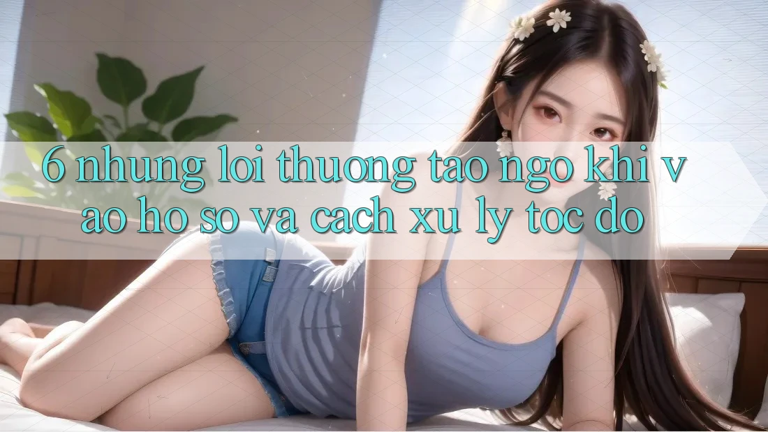 6. Những Lỗi Thường Tao ngộ Khi Vào hồ sơ Và Cách Xử Lý Tốc độ 6. Những Lỗi Thường Tao ngộ Khi Vào hồ sơ Và Cách Xử Lý Tốc độ