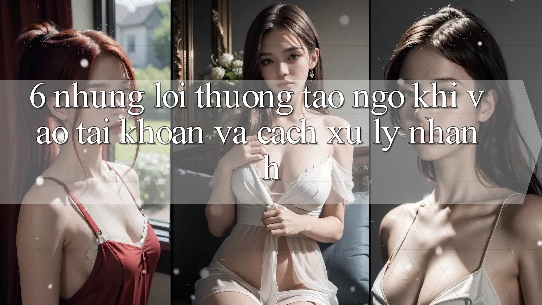6. Những Lỗi Thường Tao ngộ Khi Vào tài khoản Và Cách Xử Lý Nhanh 6. Những Lỗi Thường Tao ngộ Khi Vào tài khoản Và Cách Xử Lý Nhanh