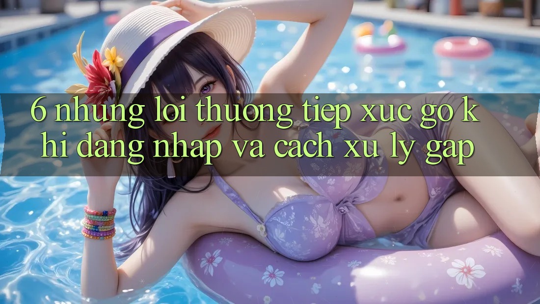 6. Những Lỗi Thường Tiếp xúc gỡ Khi Đăng Nhập Và Cách Xử Lý Gấp 6. Những Lỗi Thường Tiếp xúc gỡ Khi Đăng Nhập Và Cách Xử Lý Gấp